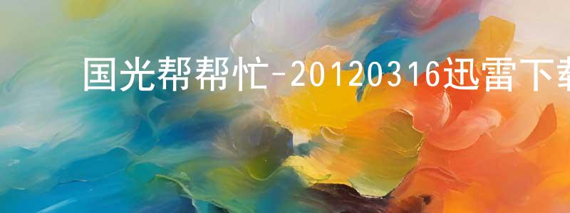 ﻿白明超的动漫综艺大全,﻿国光帮帮忙-20120316迅雷下载_电影天堂